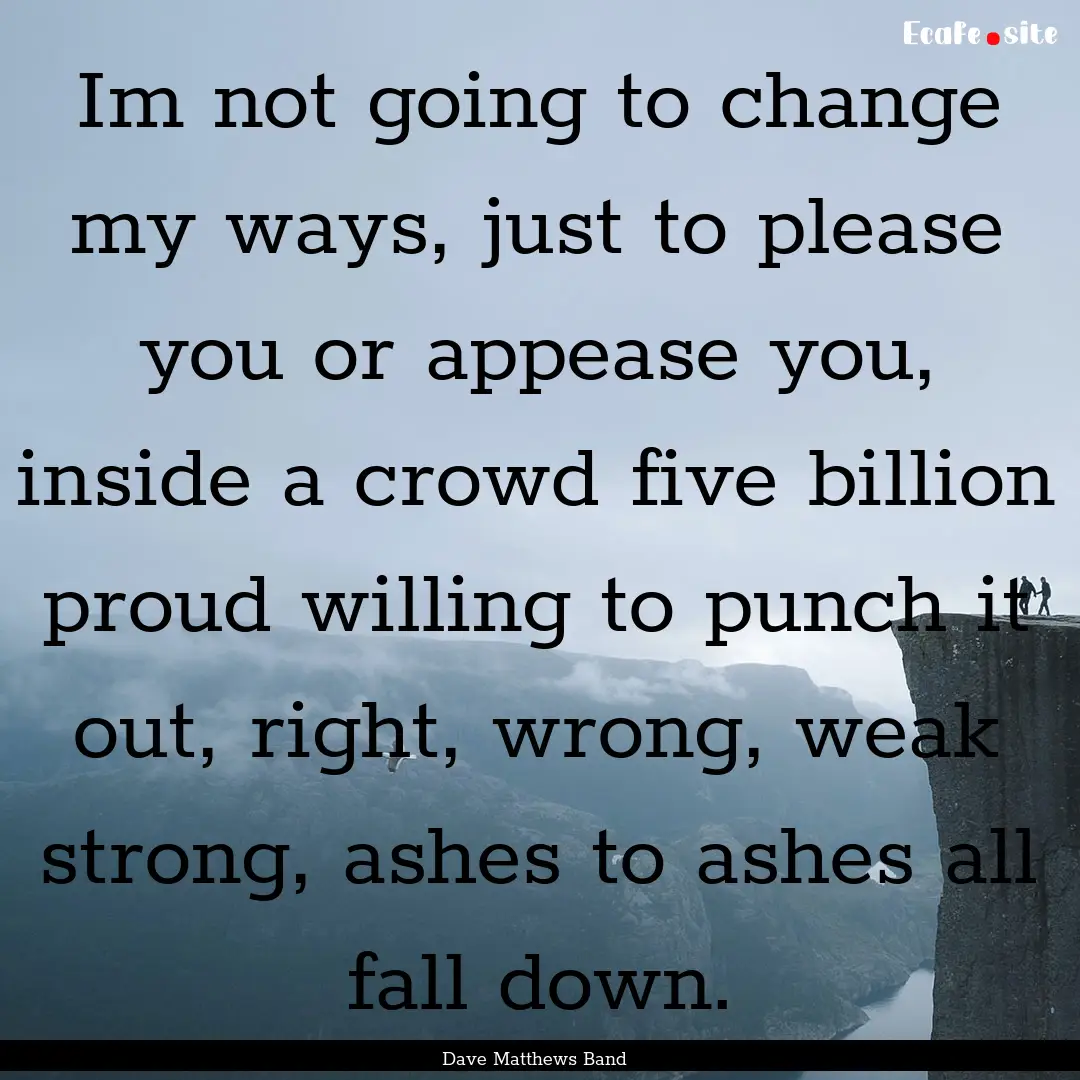 Im not going to change my ways, just to please.... : Quote by Dave Matthews Band