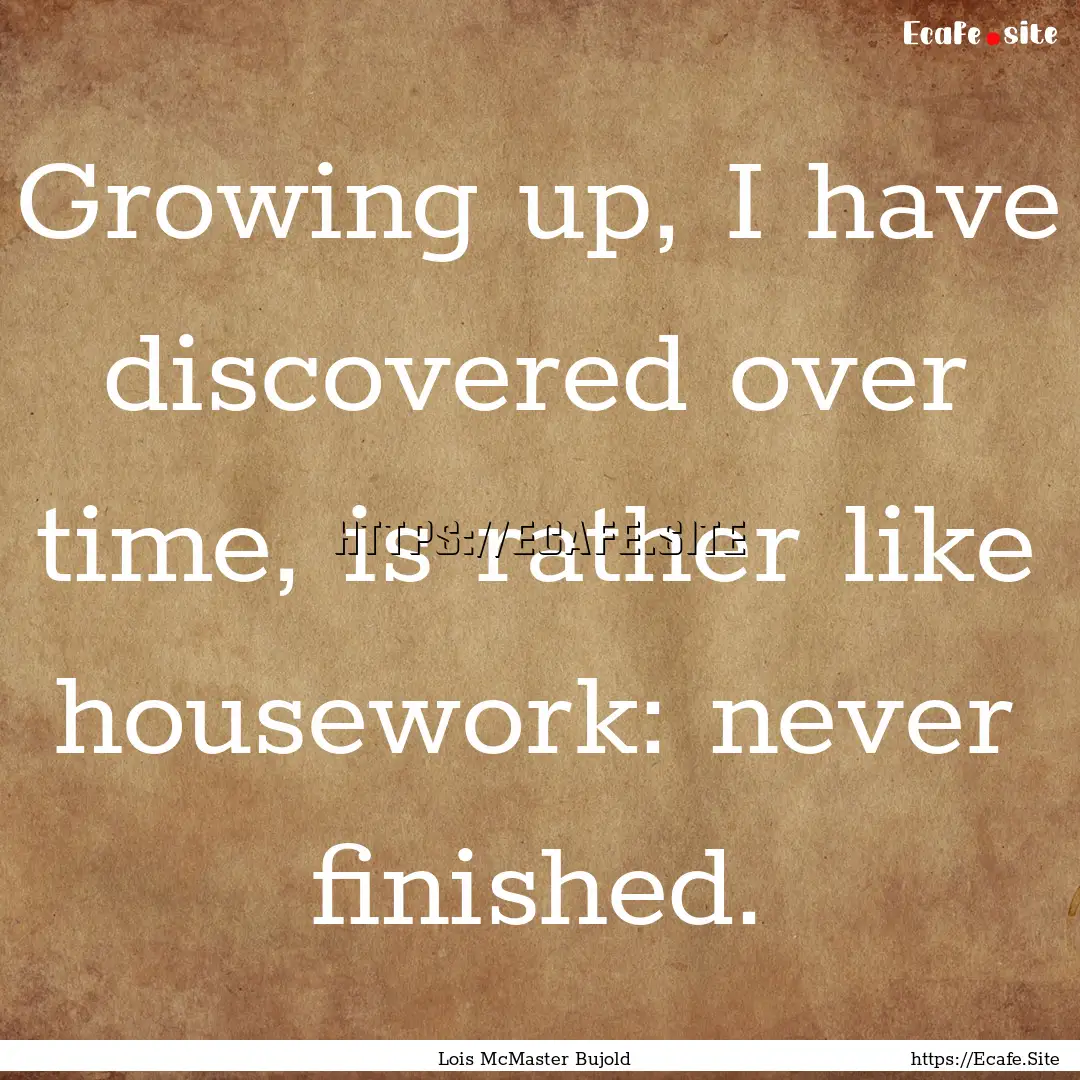 Growing up, I have discovered over time,.... : Quote by Lois McMaster Bujold