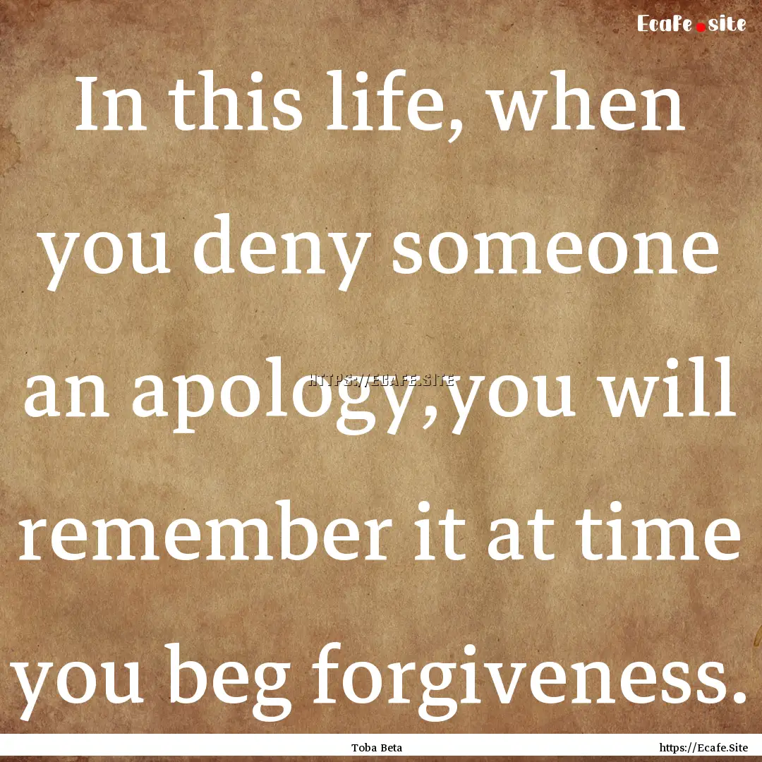 In this life, when you deny someone an apology,you.... : Quote by Toba Beta