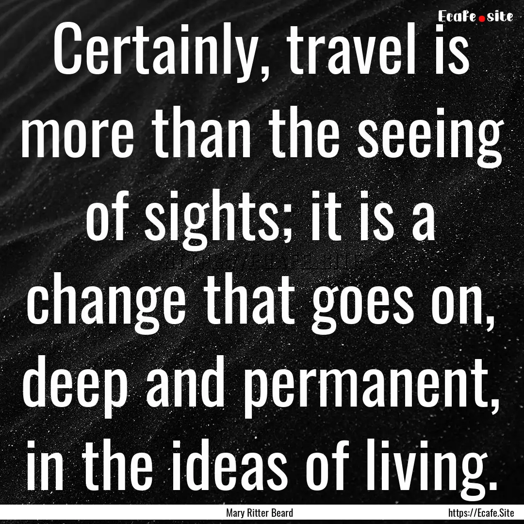 Certainly, travel is more than the seeing.... : Quote by Mary Ritter Beard