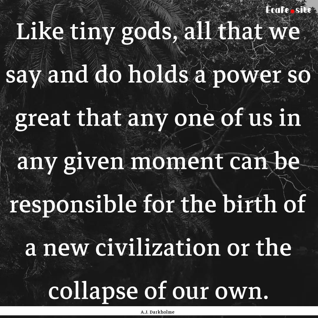 Like tiny gods, all that we say and do holds.... : Quote by A.J. Darkholme