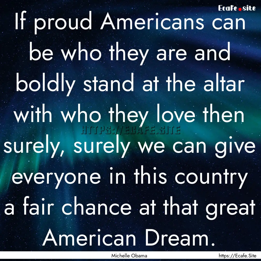 If proud Americans can be who they are and.... : Quote by Michelle Obama