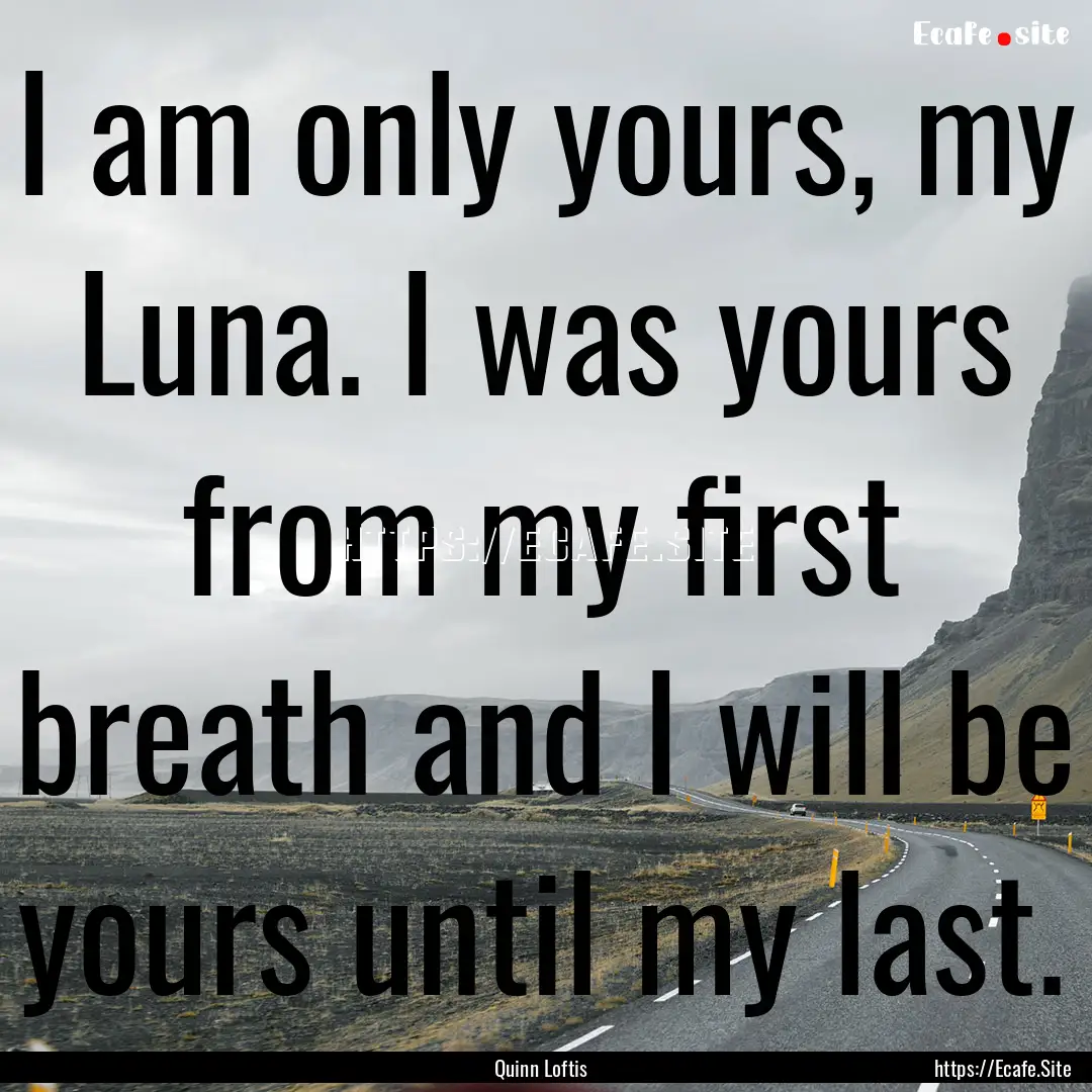 I am only yours, my Luna. I was yours from.... : Quote by Quinn Loftis