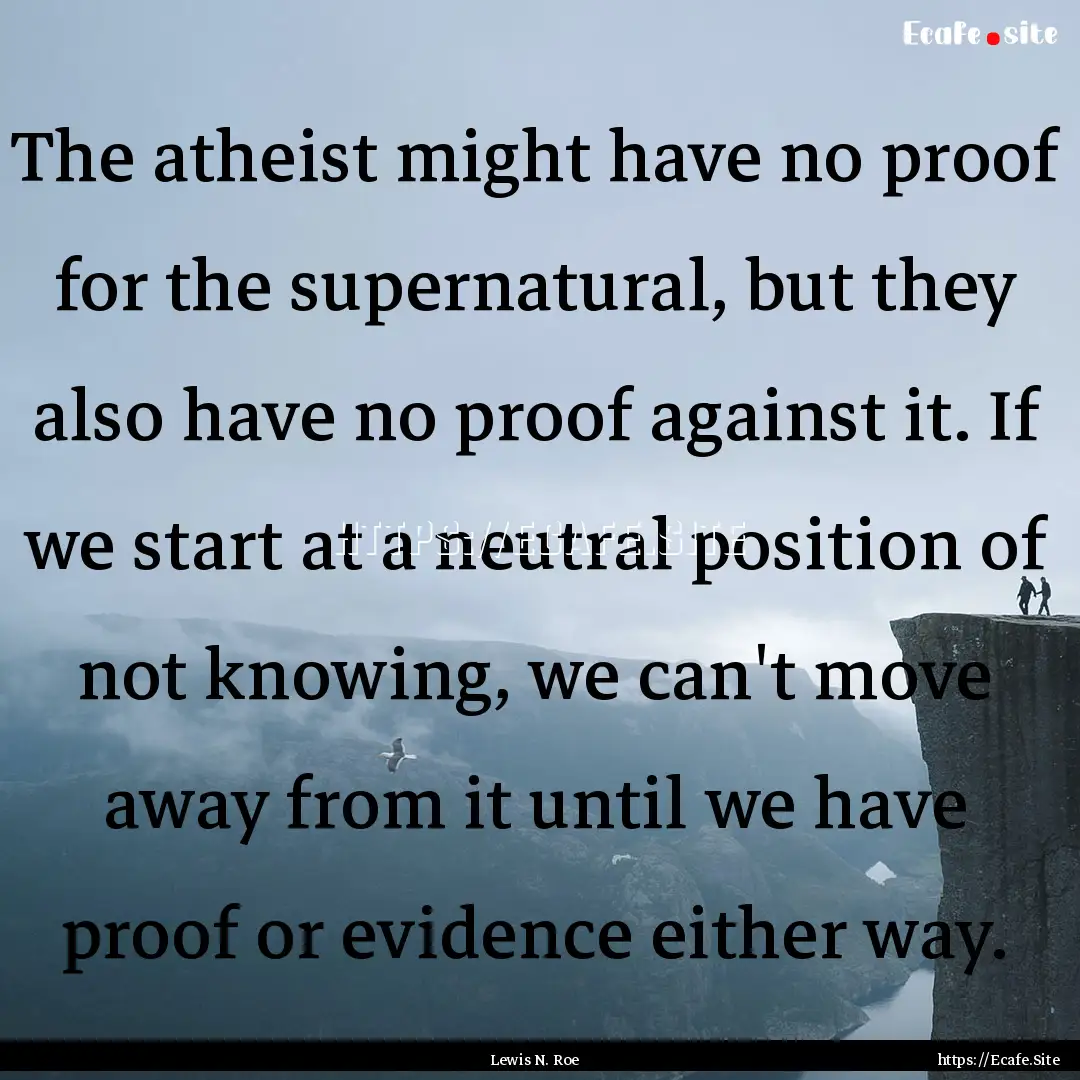 The atheist might have no proof for the supernatural,.... : Quote by Lewis N. Roe