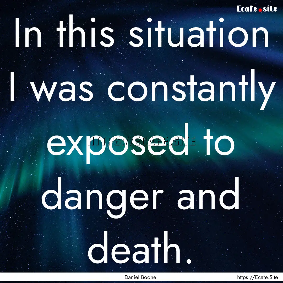 In this situation I was constantly exposed.... : Quote by Daniel Boone