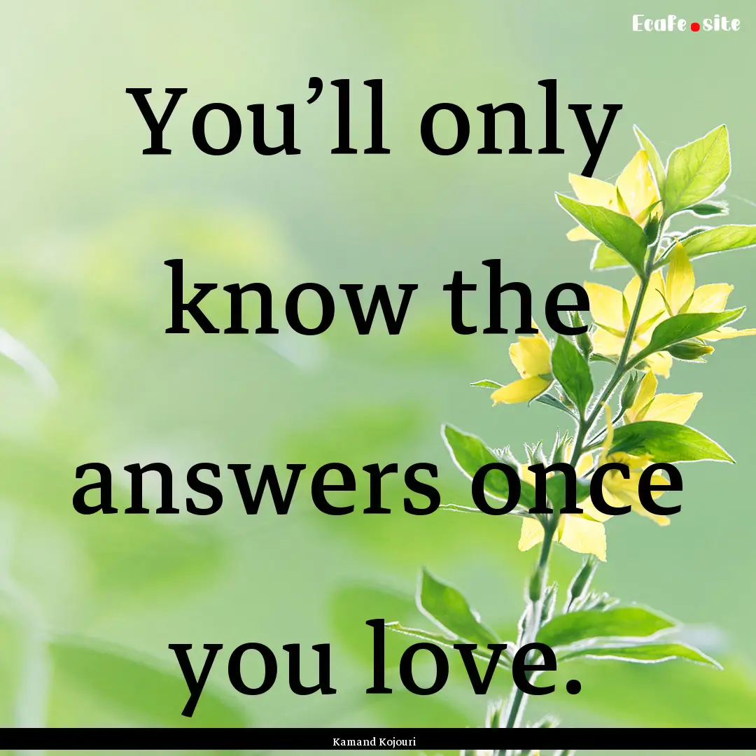 You’ll only know the answers once you love..... : Quote by Kamand Kojouri