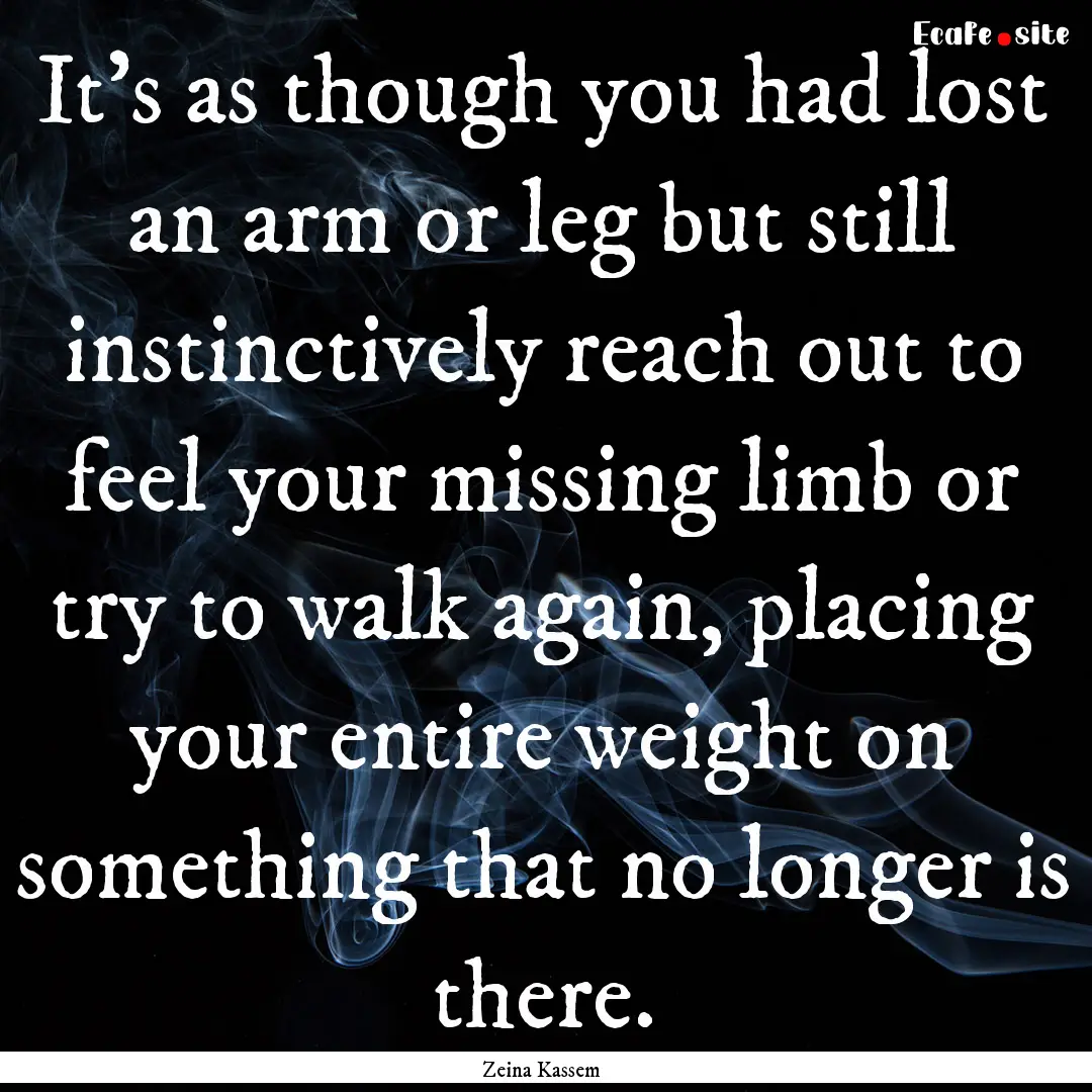 It's as though you had lost an arm or leg.... : Quote by Zeina Kassem