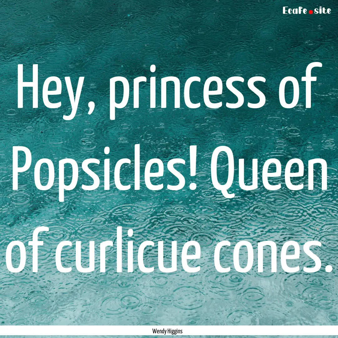 Hey, princess of Popsicles! Queen of curlicue.... : Quote by Wendy Higgins