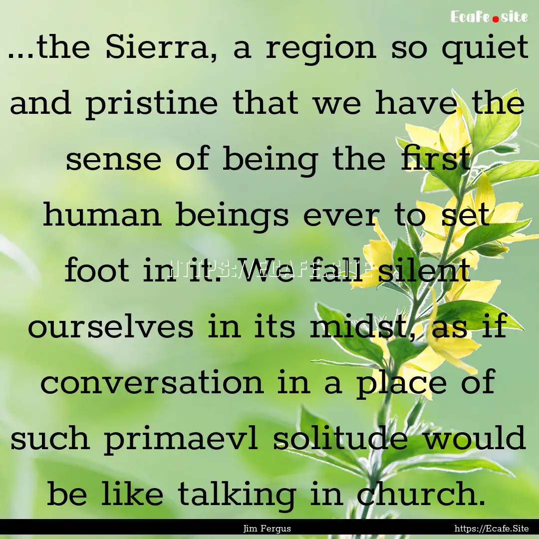 ...the Sierra, a region so quiet and pristine.... : Quote by Jim Fergus