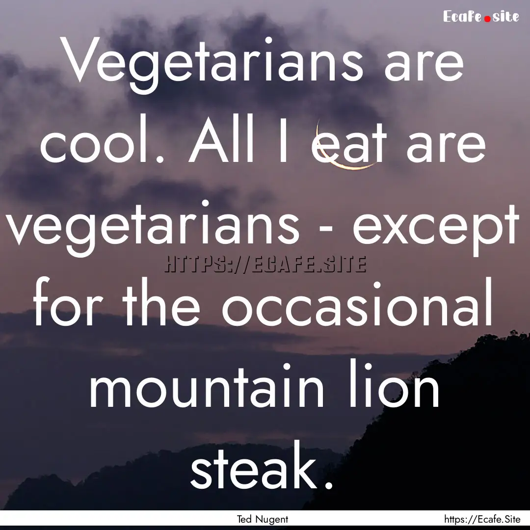 Vegetarians are cool. All I eat are vegetarians.... : Quote by Ted Nugent