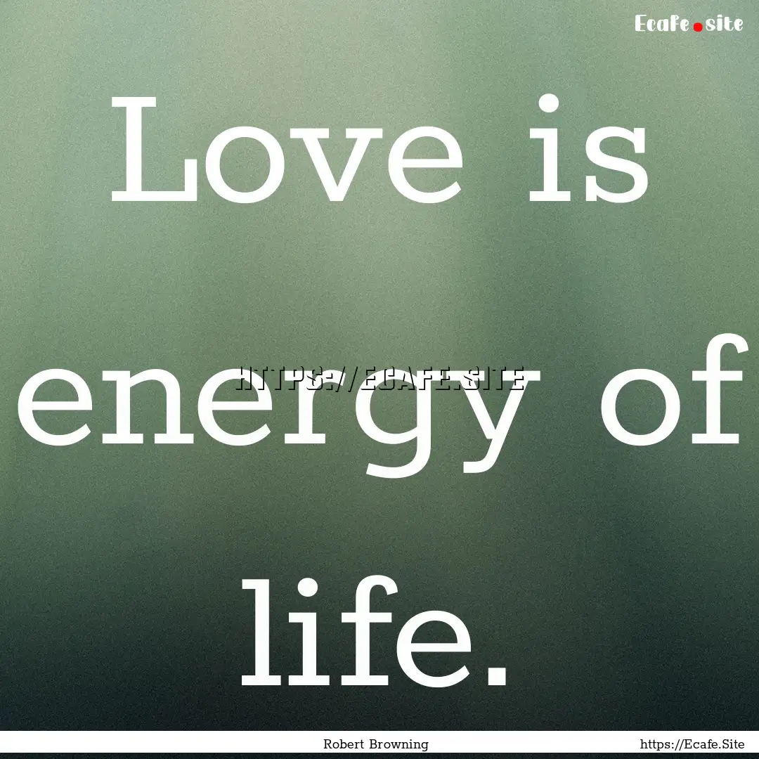 Love is energy of life. : Quote by Robert Browning