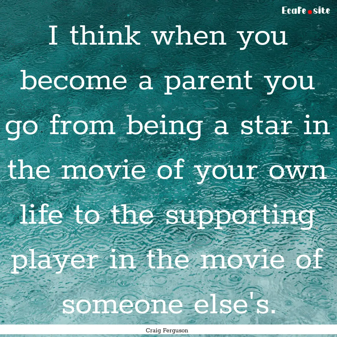 I think when you become a parent you go from.... : Quote by Craig Ferguson