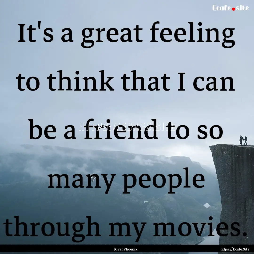 It's a great feeling to think that I can.... : Quote by River Phoenix