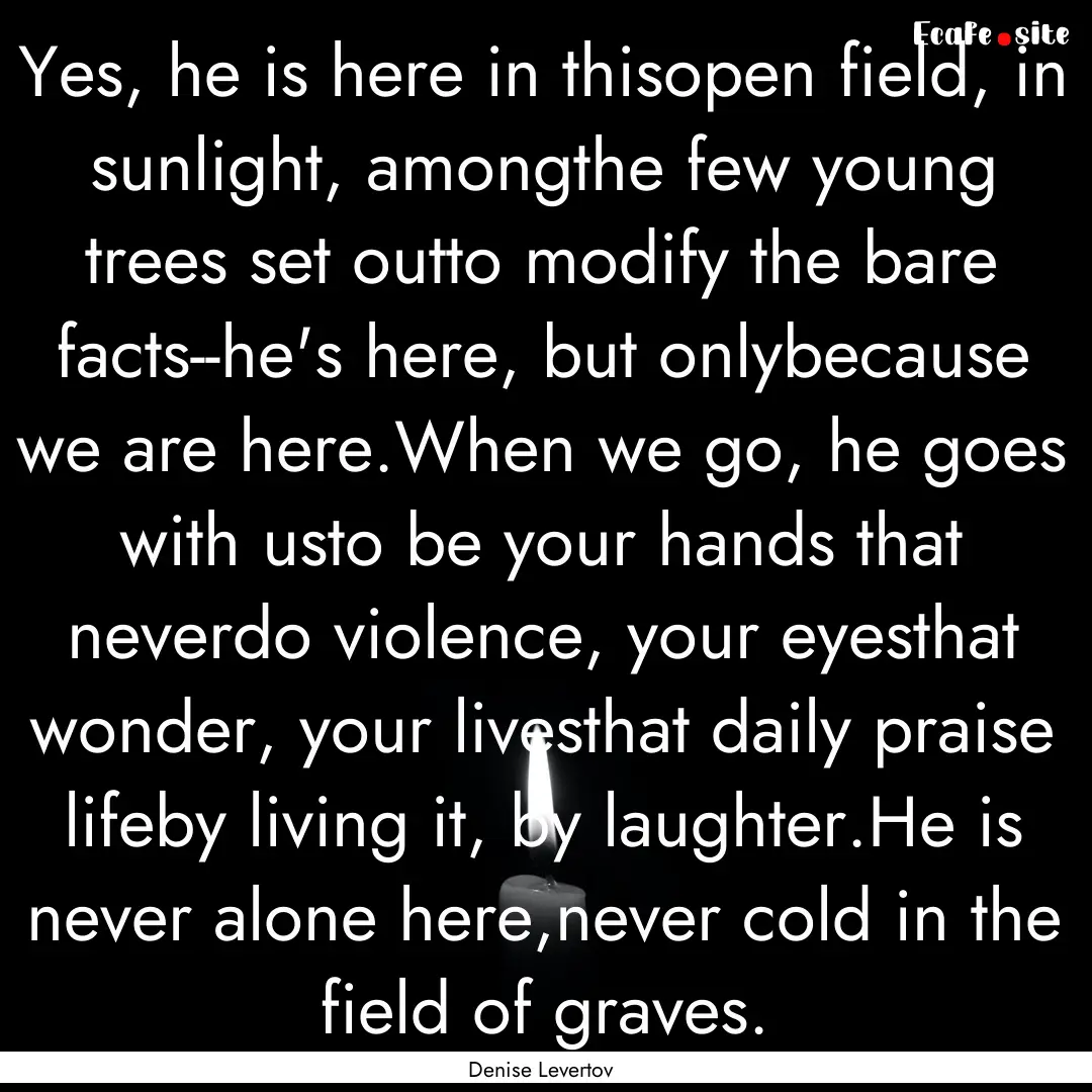 Yes, he is here in thisopen field, in sunlight,.... : Quote by Denise Levertov