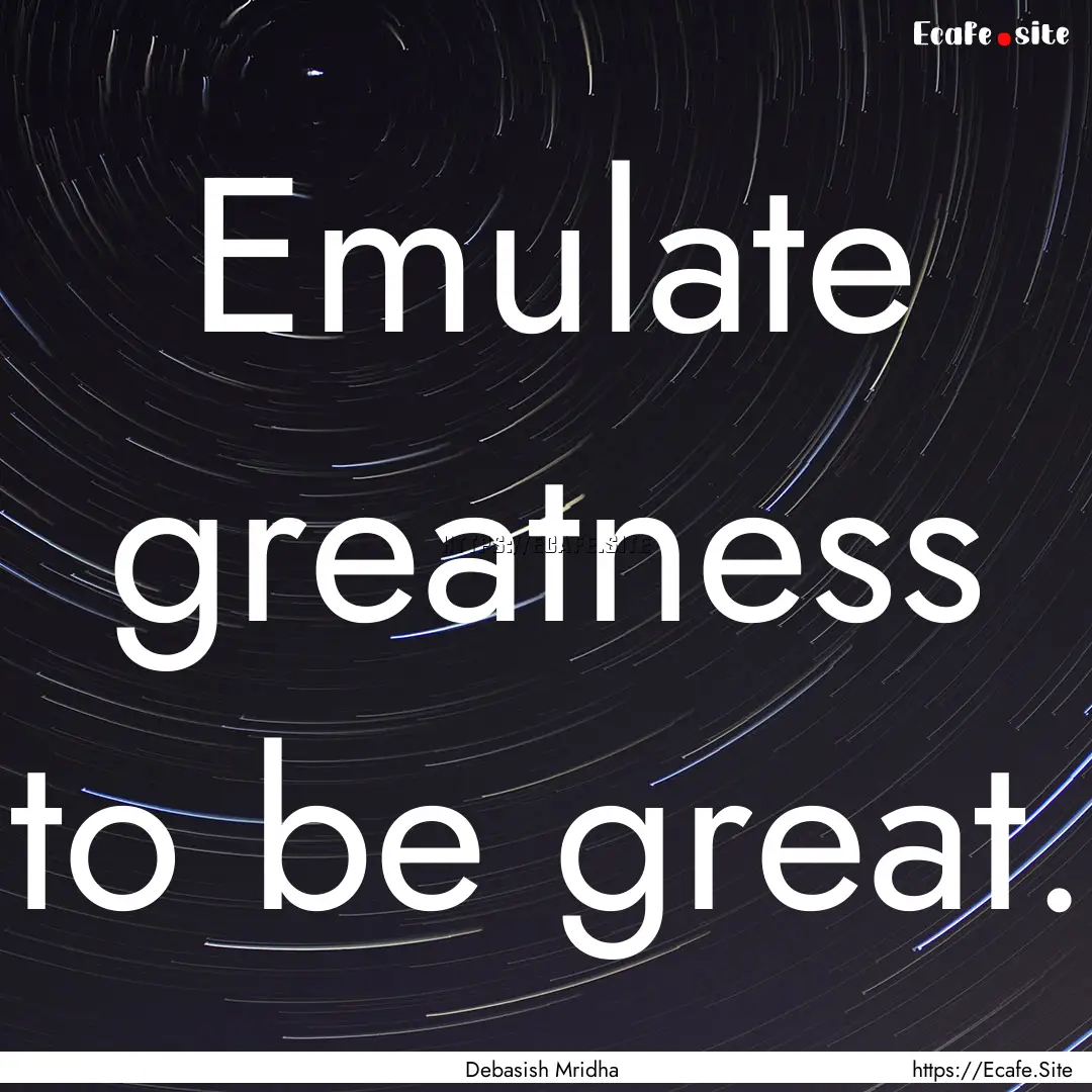 Emulate greatness to be great. : Quote by Debasish Mridha