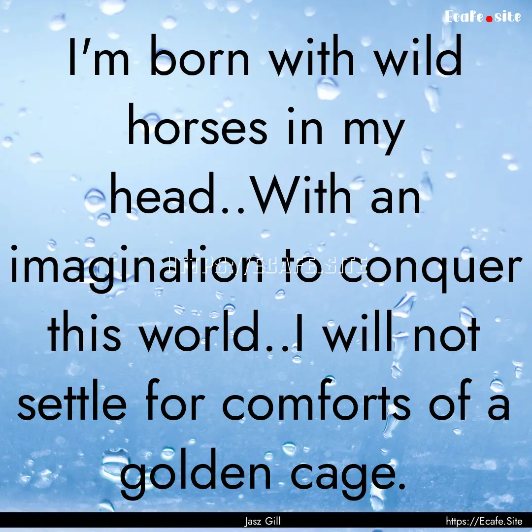 I'm born with wild horses in my head..With.... : Quote by Jasz Gill