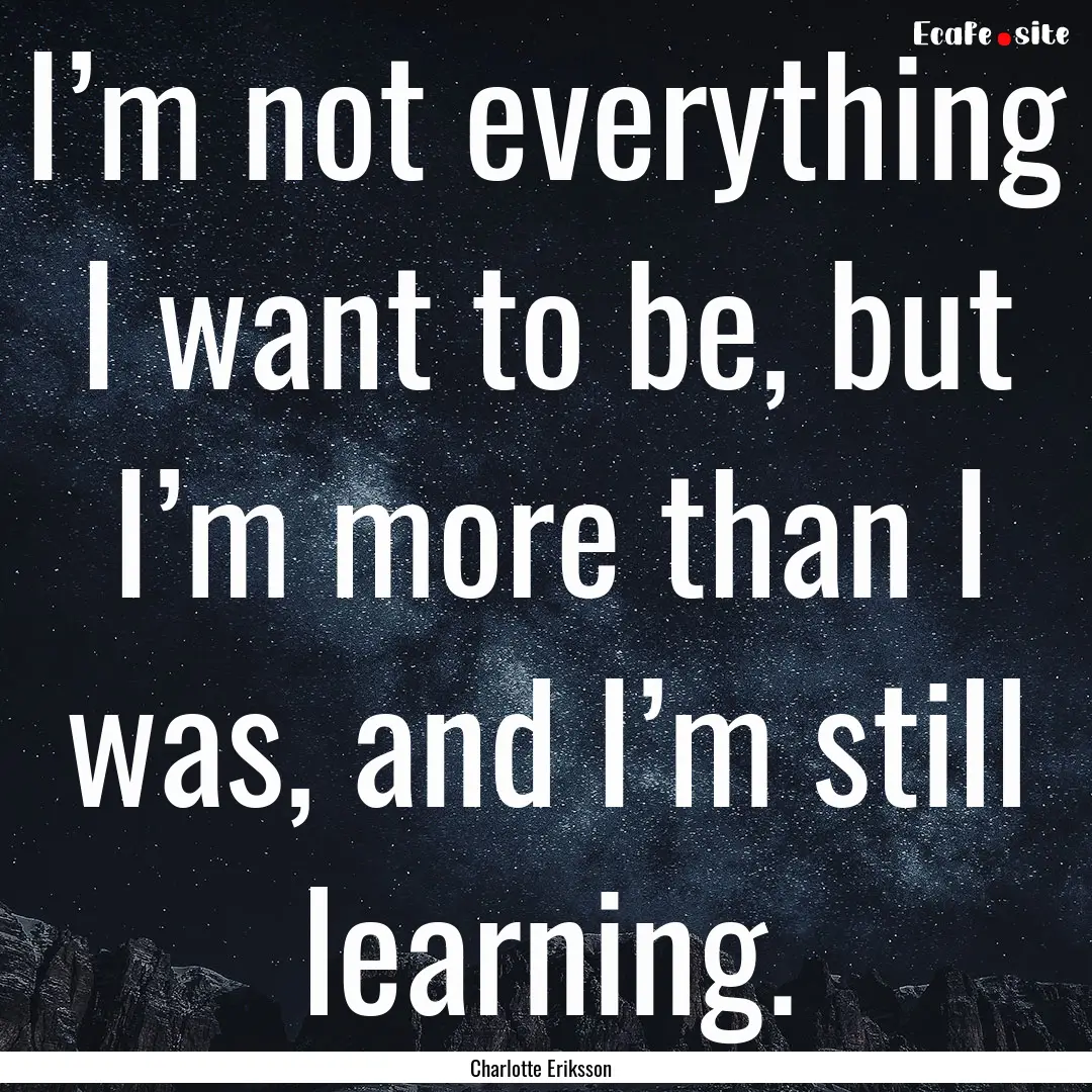 I’m not everything I want to be, but I’m.... : Quote by Charlotte Eriksson