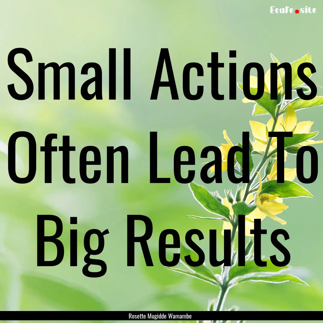 Small Actions Often Lead To Big Results : Quote by Rosette Mugidde Wamambe