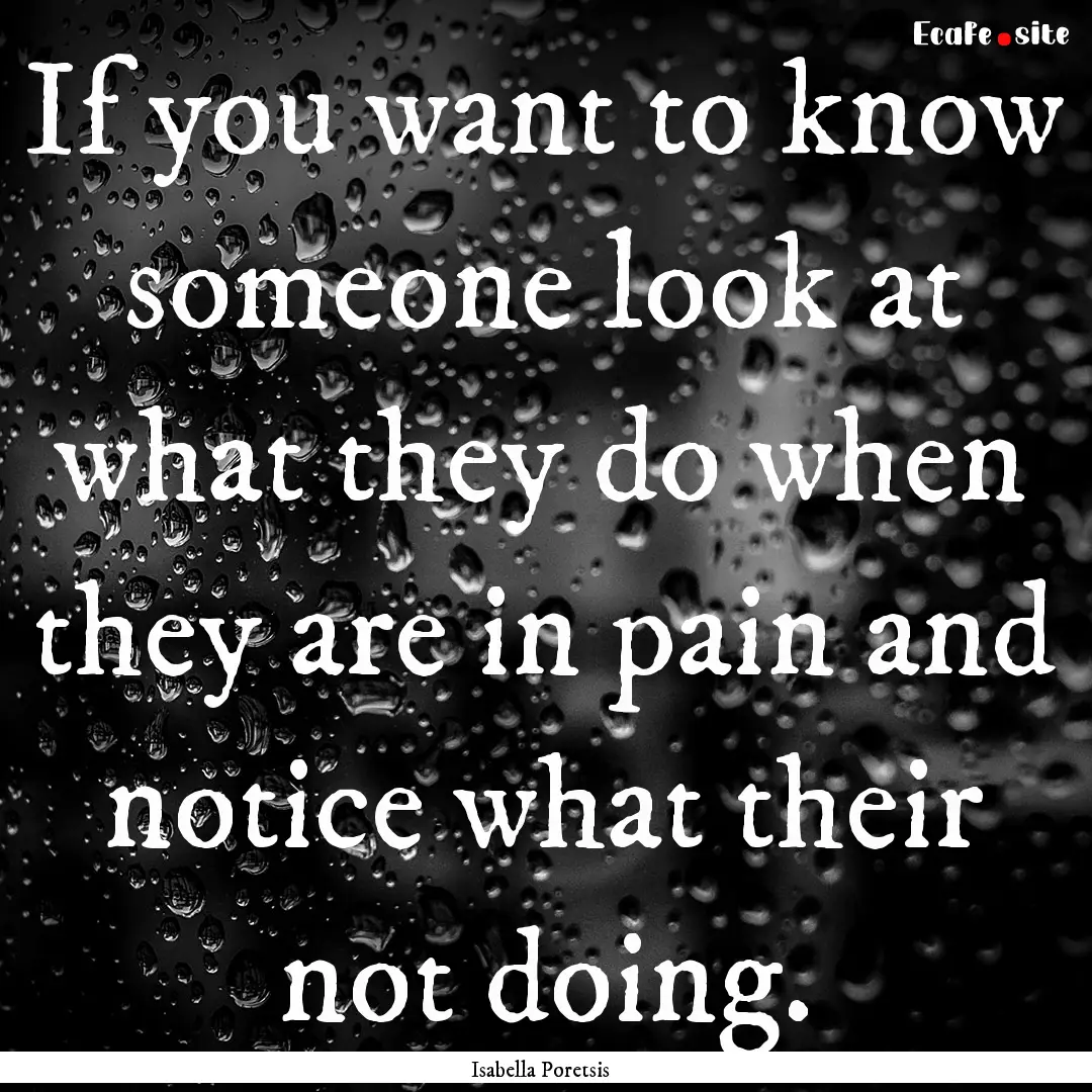 If you want to know someone look at what.... : Quote by Isabella Poretsis