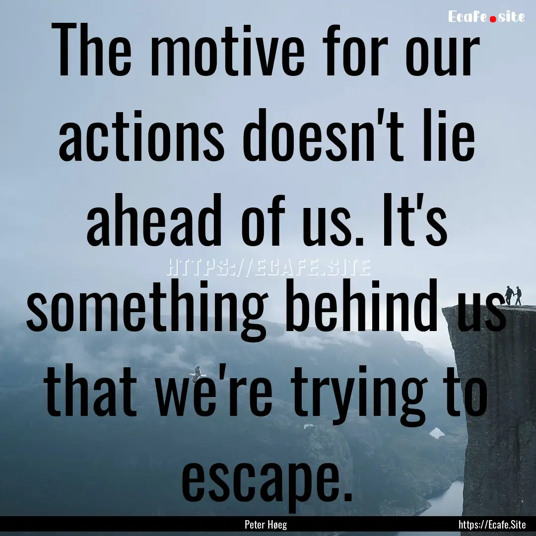 The motive for our actions doesn't lie ahead.... : Quote by Peter Høeg