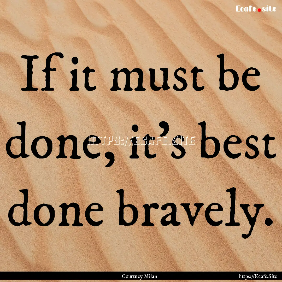 If it must be done, it's best done bravely..... : Quote by Courtney Milan