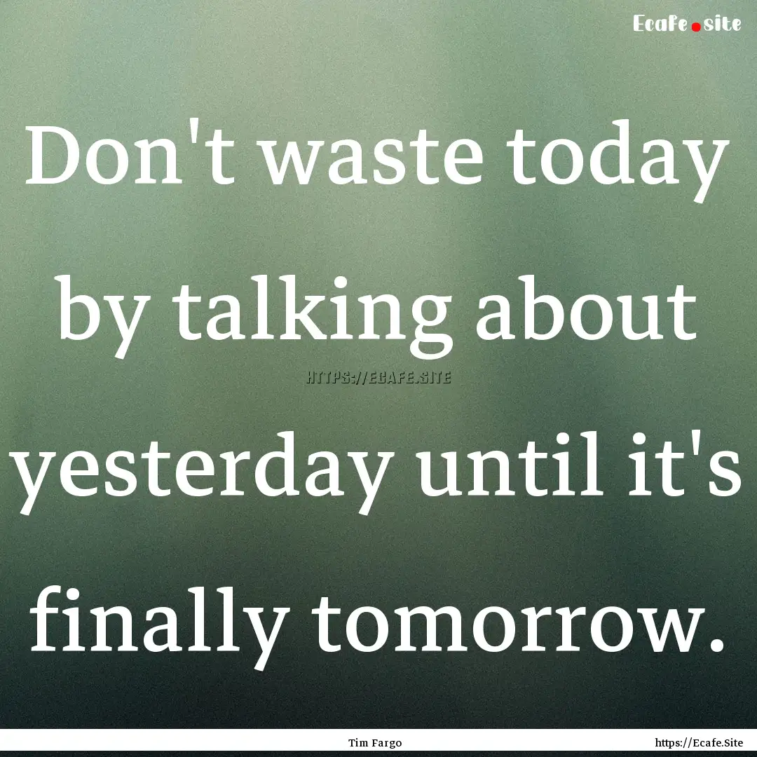 Don't waste today by talking about yesterday.... : Quote by Tim Fargo