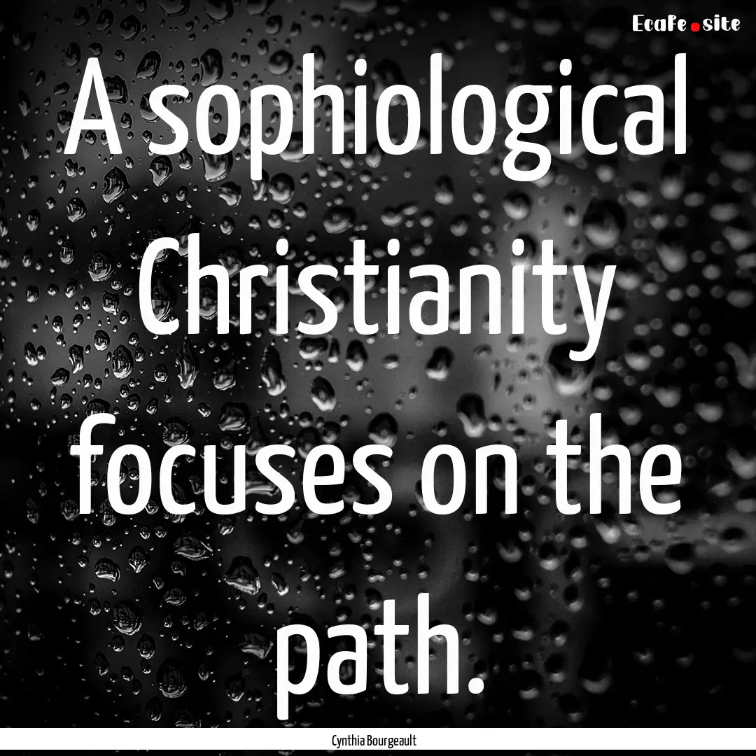 A sophiological Christianity focuses on the.... : Quote by Cynthia Bourgeault