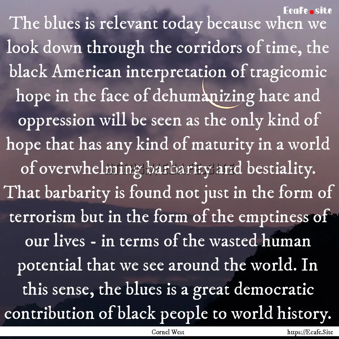 The blues is relevant today because when.... : Quote by Cornel West