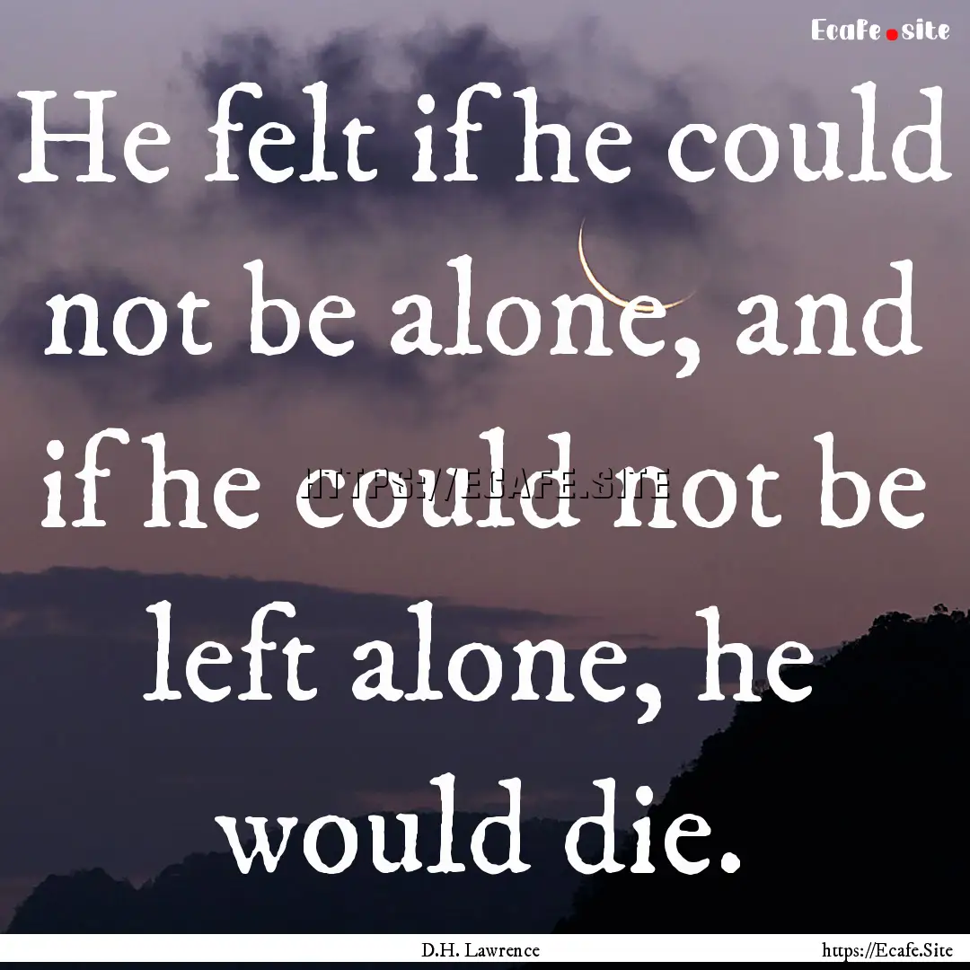 He felt if he could not be alone, and if.... : Quote by D.H. Lawrence