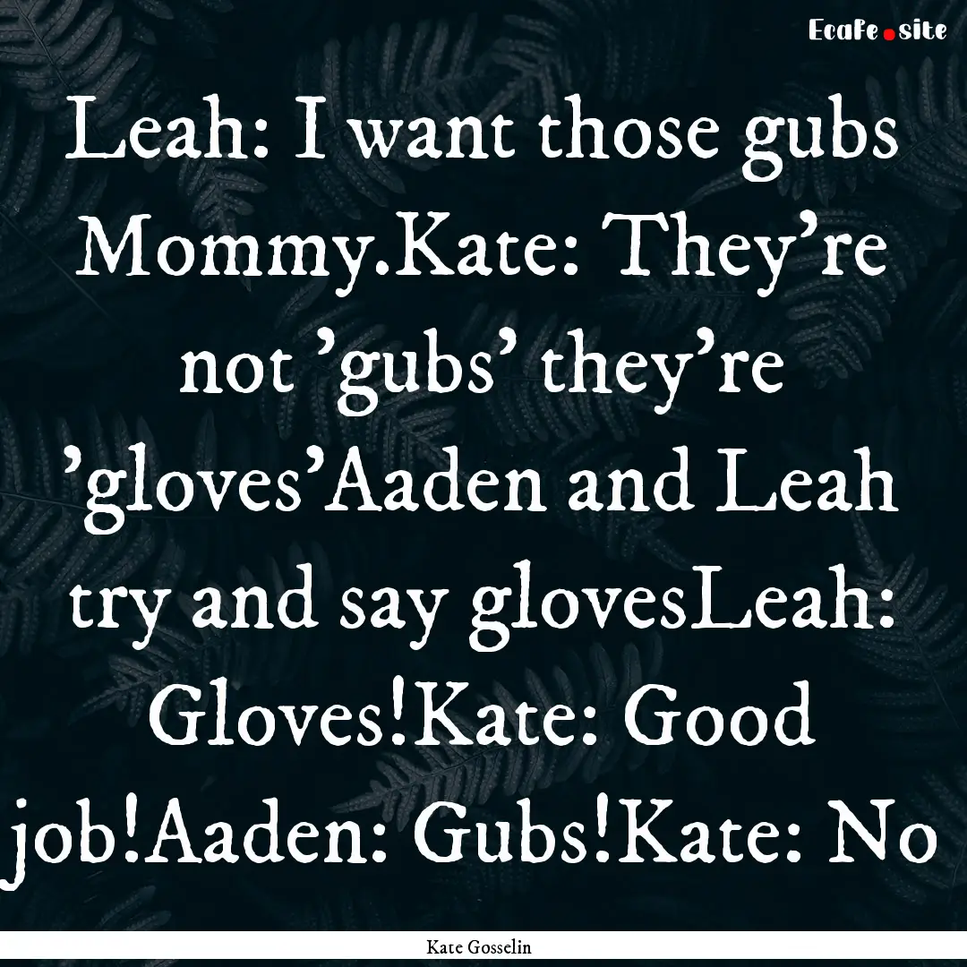 Leah: I want those gubs Mommy.Kate: They're.... : Quote by Kate Gosselin