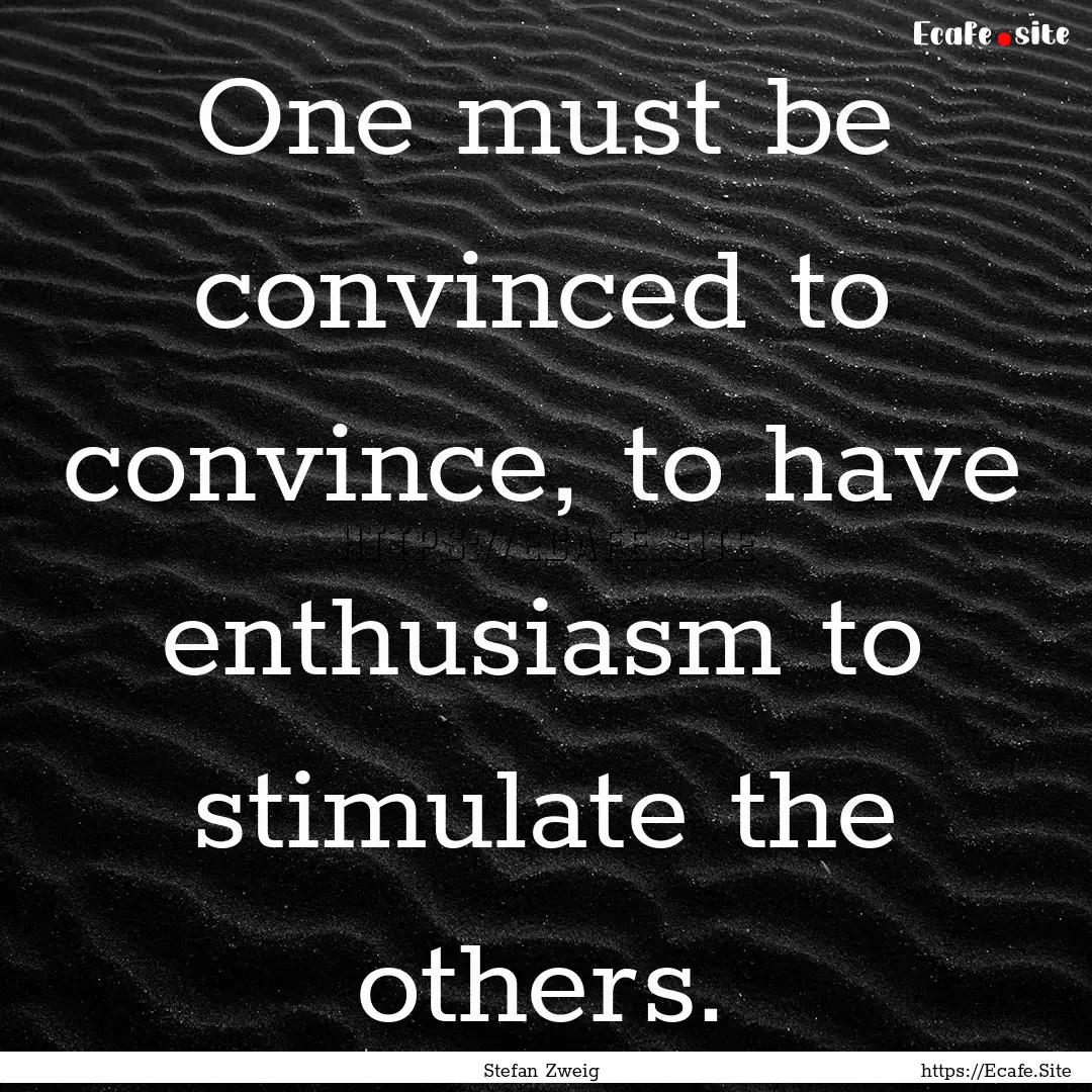 One must be convinced to convince, to have.... : Quote by Stefan Zweig