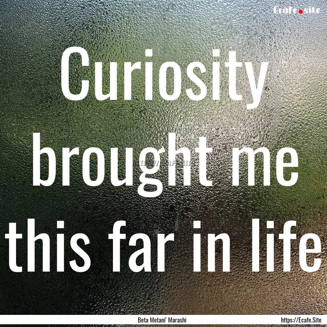 Curiosity brought me this far in life : Quote by Beta Metani' Marashi