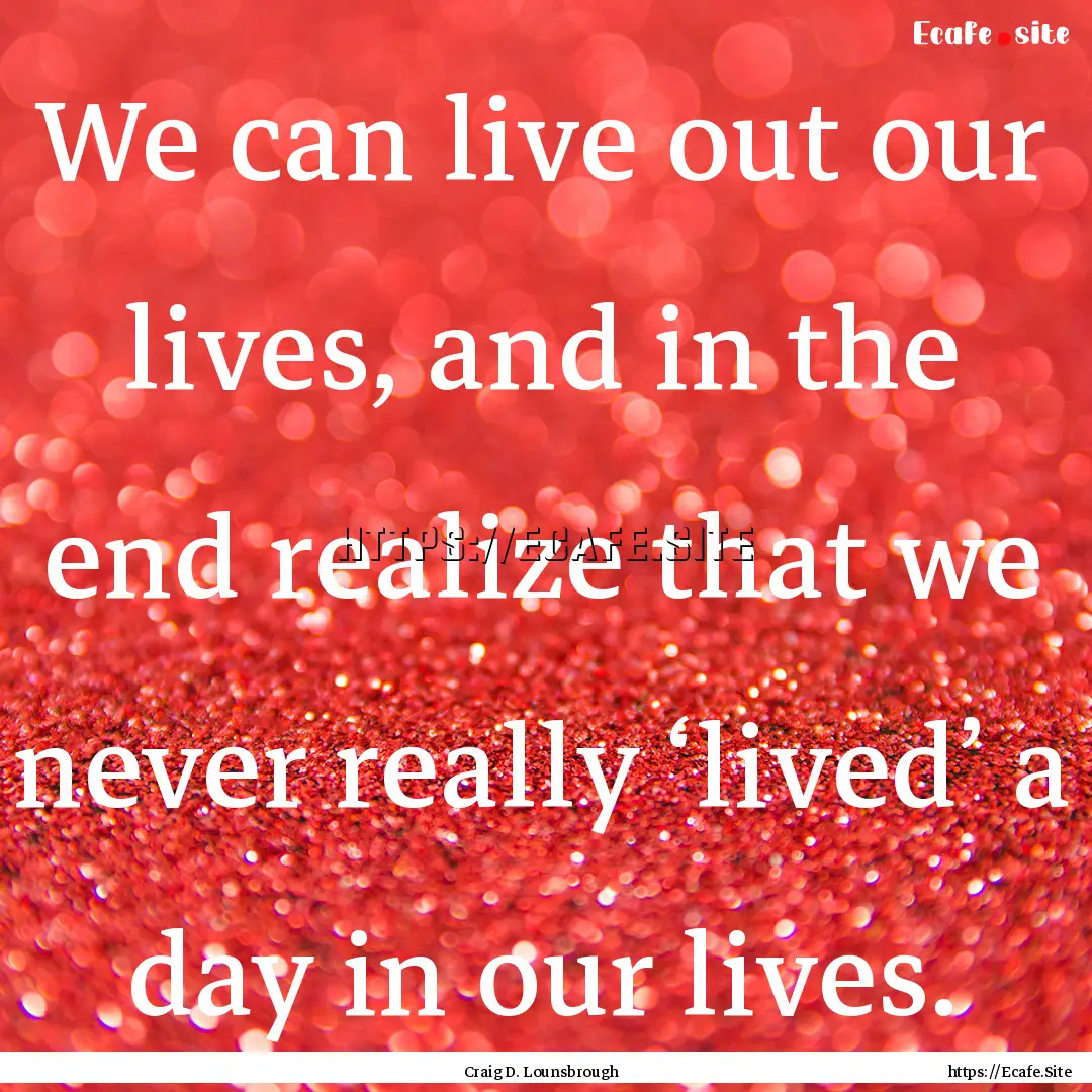 We can live out our lives, and in the end.... : Quote by Craig D. Lounsbrough