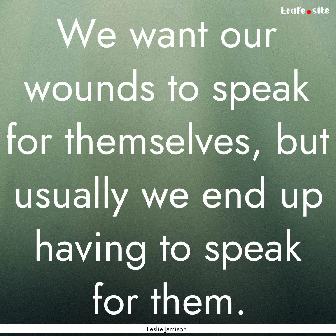 We want our wounds to speak for themselves,.... : Quote by Leslie Jamison