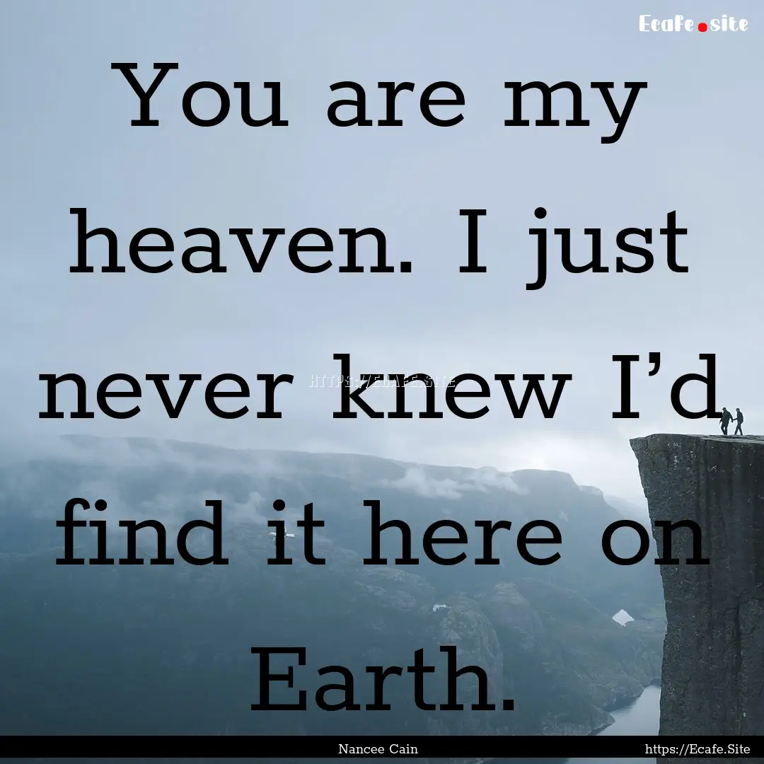 You are my heaven. I just never knew I’d.... : Quote by Nancee Cain