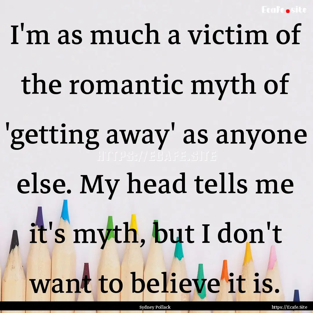 I'm as much a victim of the romantic myth.... : Quote by Sydney Pollack