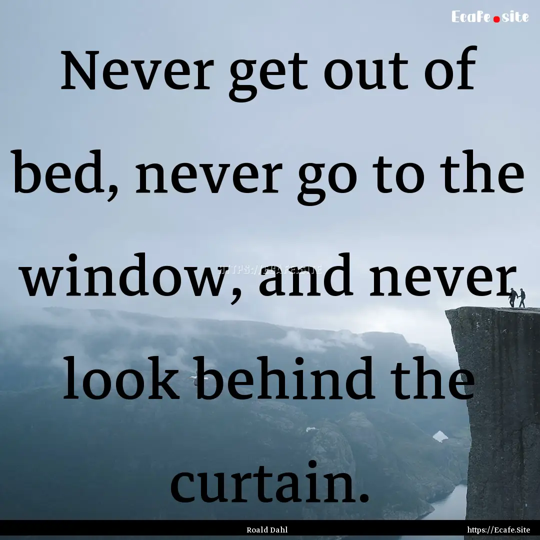 Never get out of bed, never go to the window,.... : Quote by Roald Dahl