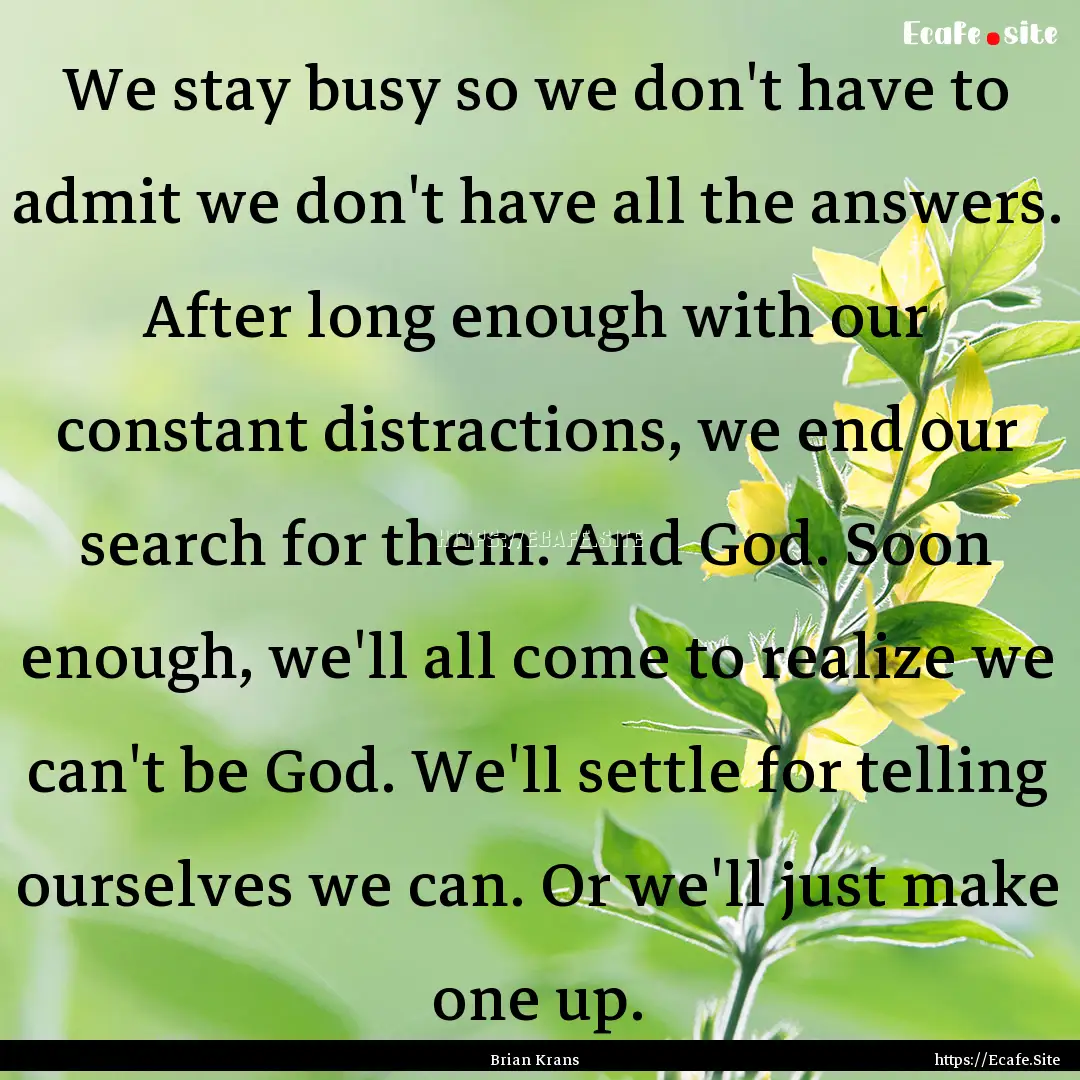 We stay busy so we don't have to admit we.... : Quote by Brian Krans