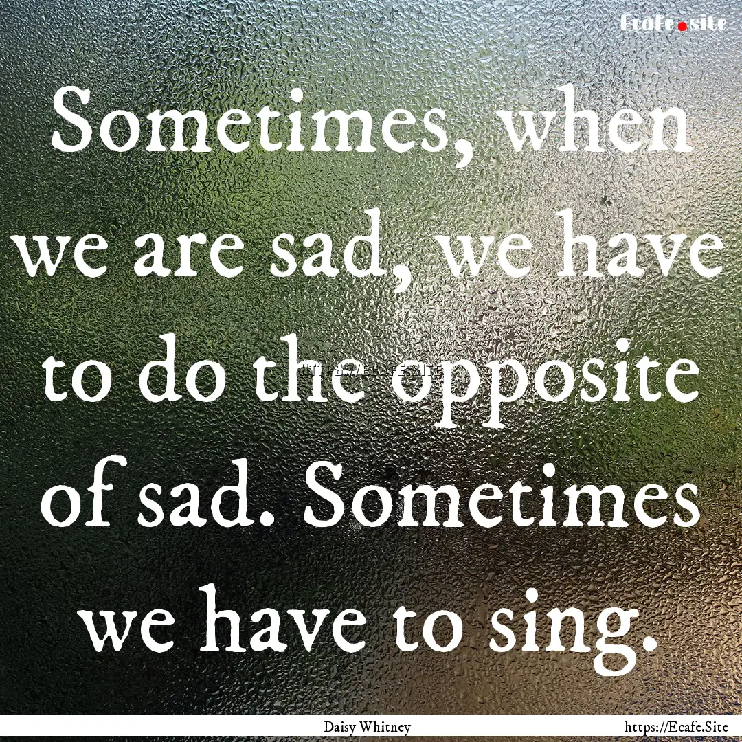 Sometimes, when we are sad, we have to do.... : Quote by Daisy Whitney