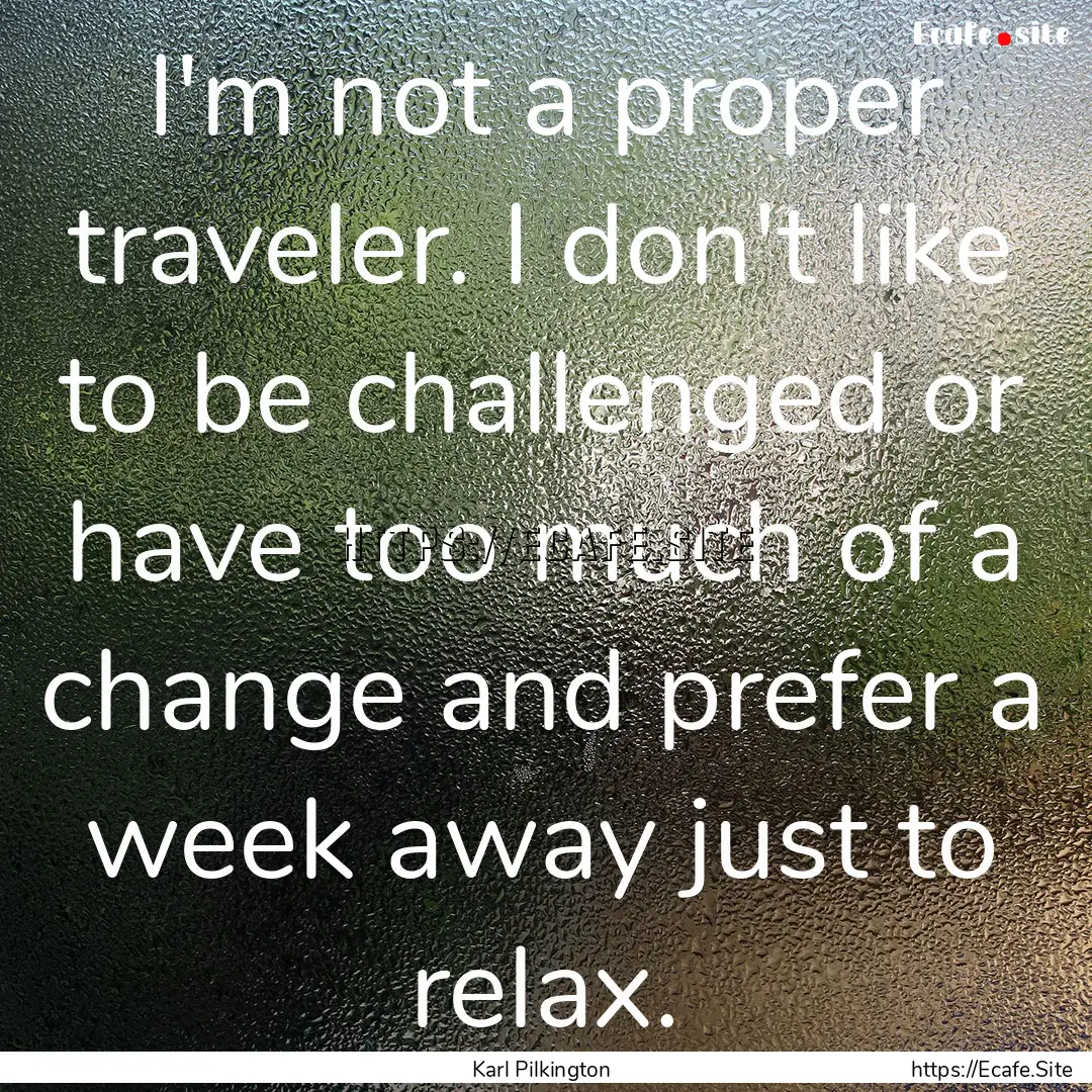 I'm not a proper traveler. I don't like to.... : Quote by Karl Pilkington