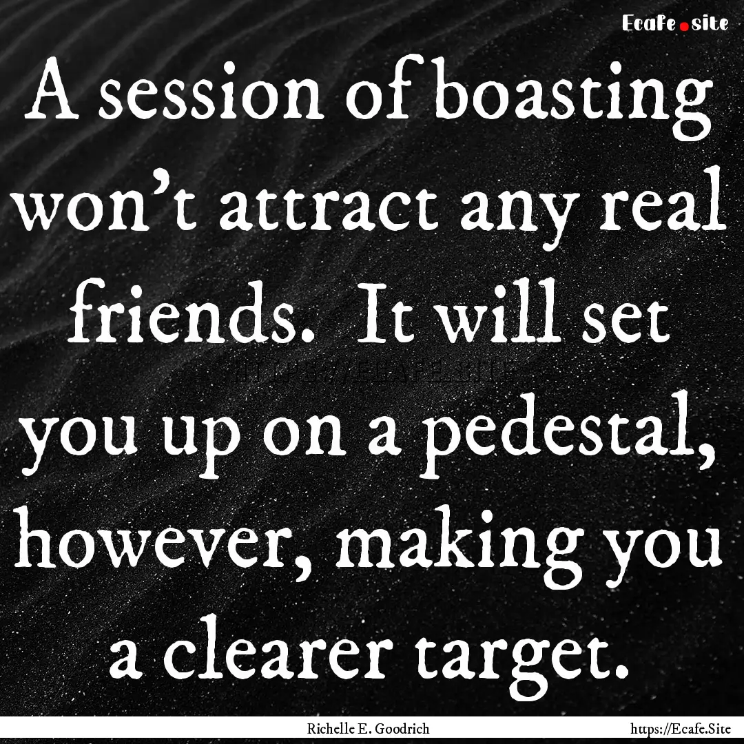 A session of boasting won't attract any real.... : Quote by Richelle E. Goodrich