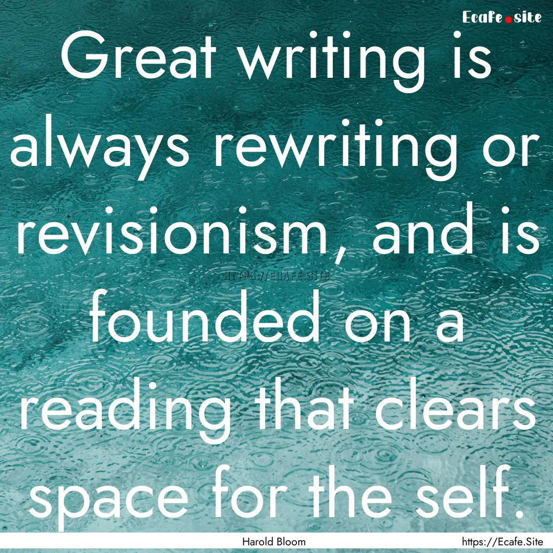 Great writing is always rewriting or revisionism,.... : Quote by Harold Bloom