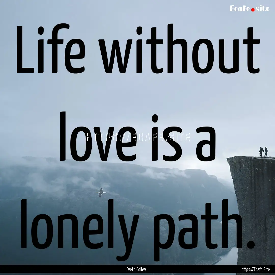 Life without love is a lonely path. : Quote by Eveth Colley