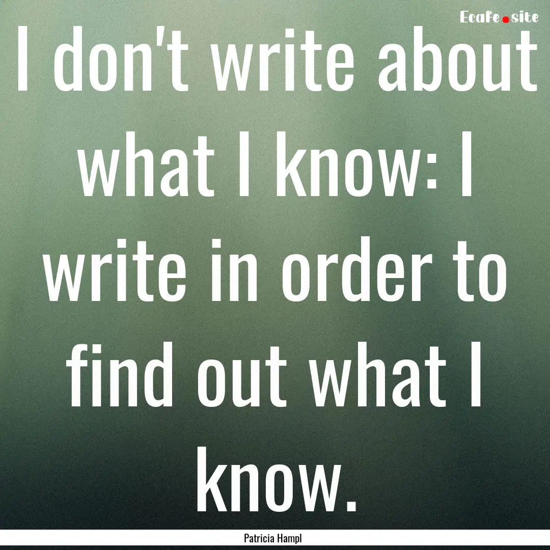 I don't write about what I know: I write.... : Quote by Patricia Hampl