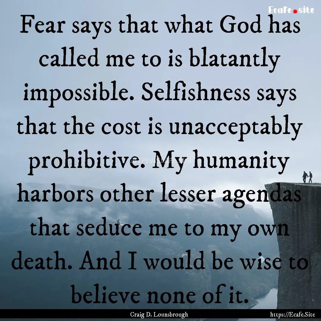 Fear says that what God has called me to.... : Quote by Craig D. Lounsbrough