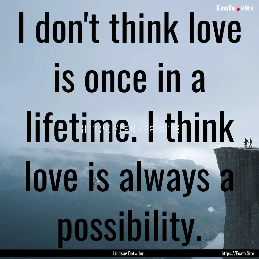 I don't think love is once in a lifetime..... : Quote by Lindsay Detwiler