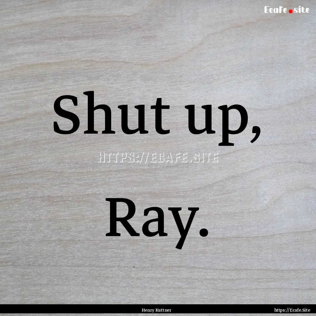 Shut up, Ray. : Quote by Henry Kuttner