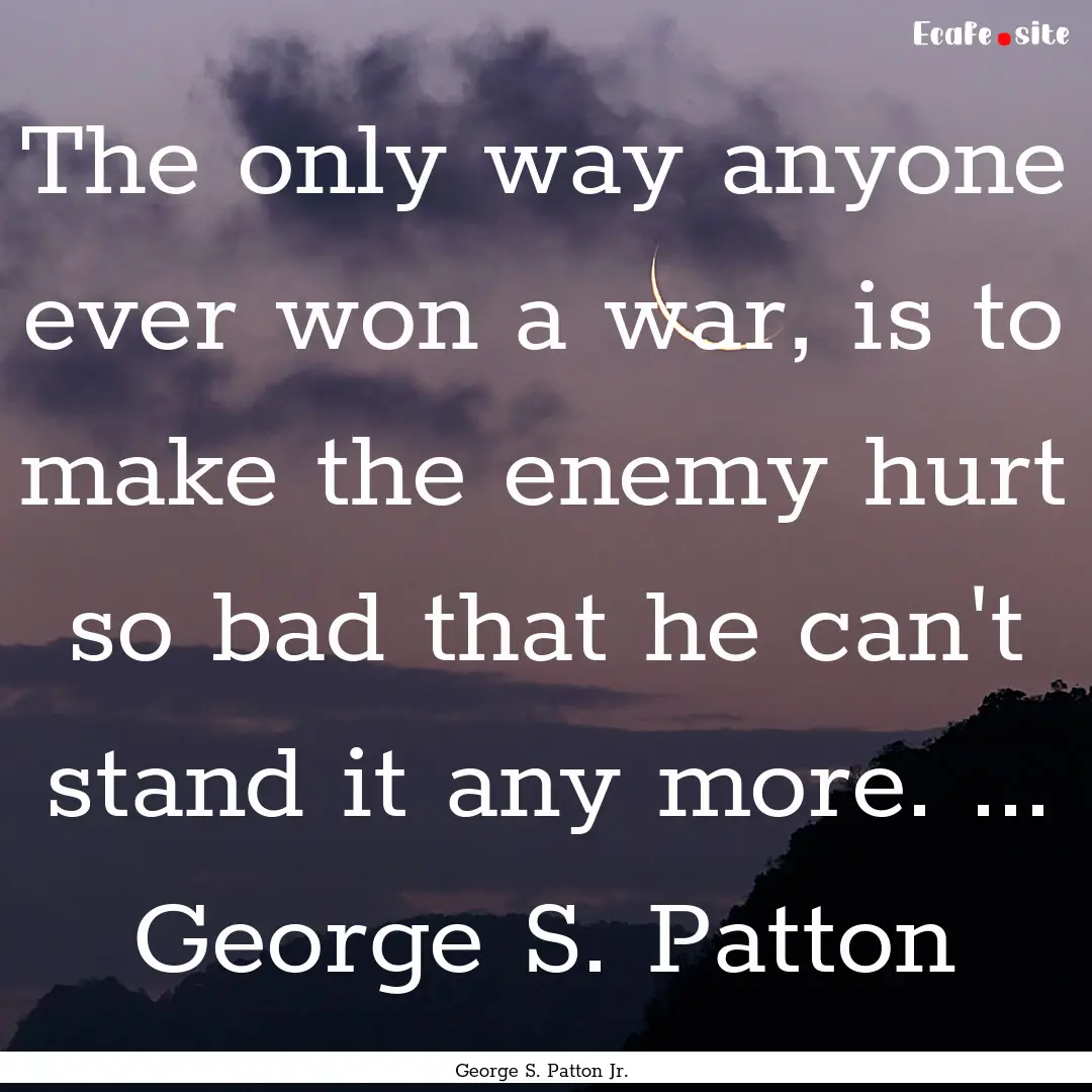 The only way anyone ever won a war, is to.... : Quote by George S. Patton Jr.