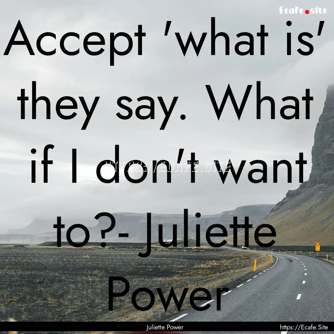 Accept 'what is' they say. What if I don't.... : Quote by Juliette Power