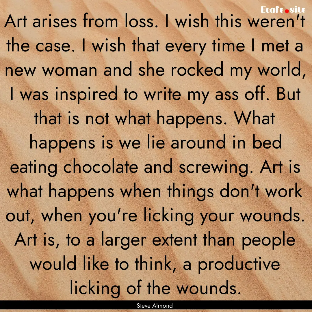 Art arises from loss. I wish this weren't.... : Quote by Steve Almond